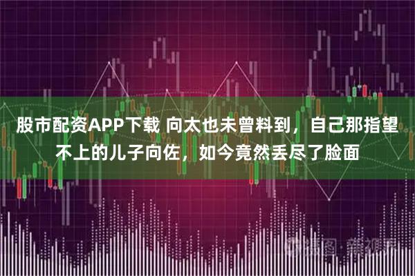 股市配资APP下载 向太也未曾料到，自己那指望不上的儿子向佐，如今竟然丢尽了脸面