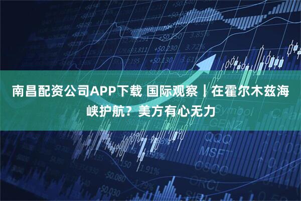 南昌配资公司APP下载 国际观察｜在霍尔木兹海峡护航？美方有心无力