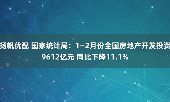 扬帆优配 国家统计局：1—2月份全国房地产开发投资9612亿元 同比下降11.1%