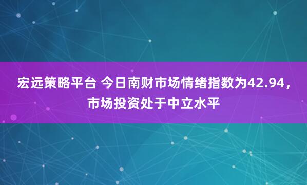 宏远策略平台 今日南财市场情绪指数为42.94，市场投资处于中立水平