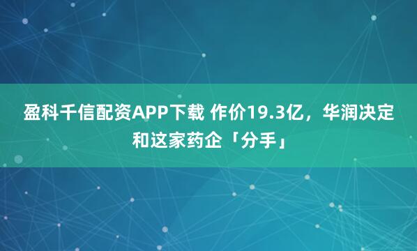 盈科千信配资APP下载 作价19.3亿，华润决定和这家药企「分手」
