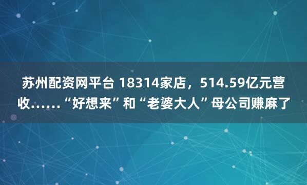 苏州配资网平台 18314家店，514.59亿元营收……“好想来”和“老婆大人”母公司赚麻了