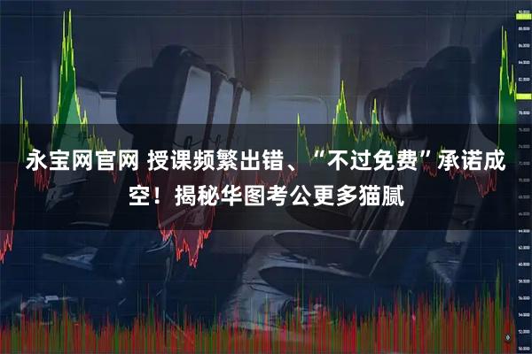 永宝网官网 授课频繁出错、“不过免费”承诺成空！揭秘华图考公更多猫腻