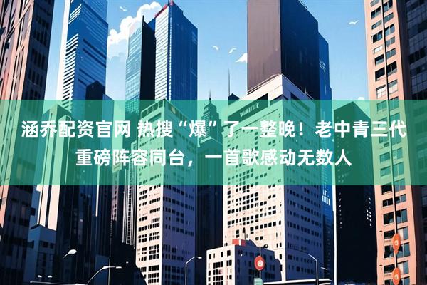 涵乔配资官网 热搜“爆”了一整晚！老中青三代重磅阵容同台，一首歌感动无数人