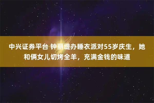 中兴证券平台 钟丽缇办睡衣派对55岁庆生，她和俩女儿切烤全羊，充满金钱的味道