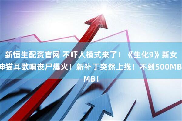 新恒生配资官网 不吓人模式来了！《生化9》新女神猫耳歌唱丧尸爆火！新补丁突然上线！不到500MB！