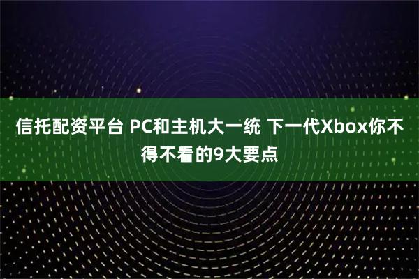 信托配资平台 PC和主机大一统 下一代Xbox你不得不看的9大要点