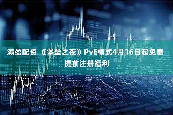 满盈配资 《堡垒之夜》PvE模式4月16日起免费 提前注册福利