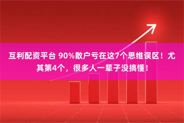 互利配资平台 90%散户亏在这7个思维误区！尤其第4个，很多人一辈子没搞懂！