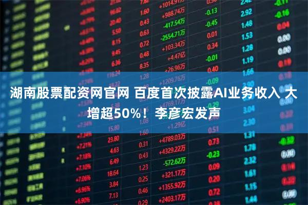 湖南股票配资网官网 百度首次披露AI业务收入 大增超50%！李彦宏发声
