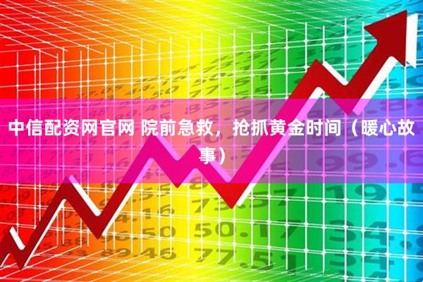 中信配资网官网 院前急救，抢抓黄金时间（暖心故事）