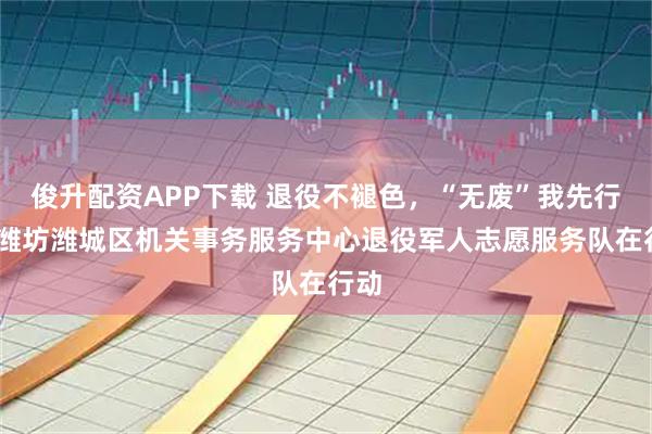 俊升配资APP下载 退役不褪色，“无废”我先行——潍坊潍城区机关事务服务中心退役军人志愿服务队在行动