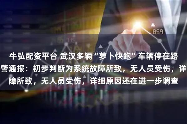 牛弘配资平台 武汉多辆“萝卜快跑”车辆停在路中间无法移动，武汉交警通报：初步判断为系统故障所致，无人员受伤，详细原因还在进一步调查