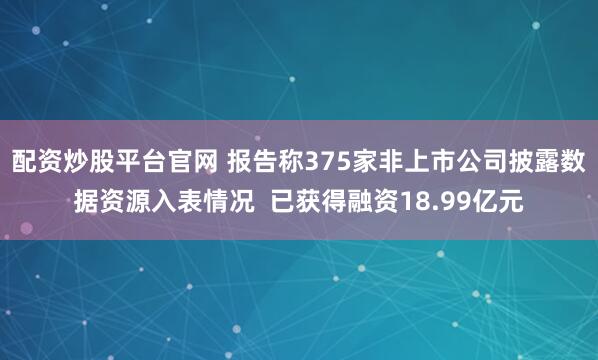 配资炒股平台官网 报告称375家非上市公司披露数据资源入表情况  已获得融资18.99亿元