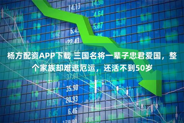 杨方配资APP下载 三国名将一辈子忠君爱国，整个家族却难逃厄运，还活不到50岁