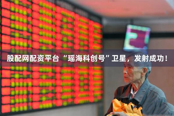 股配网配资平台 “瑶海科创号”卫星,发射成功!