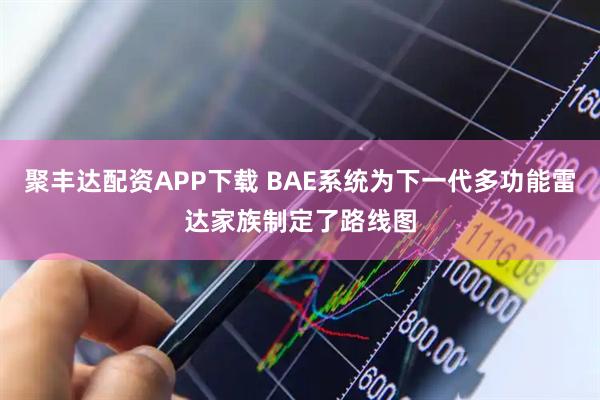 聚丰达配资APP下载 BAE系统为下一代多功能雷达家族制定了路线图