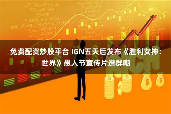 免费配资炒股平台 IGN五天后发布《胜利女神：世界》愚人节宣传片遭群嘲