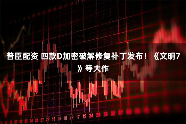 普臣配资 四款D加密破解修复补丁发布!《文明7》等大作