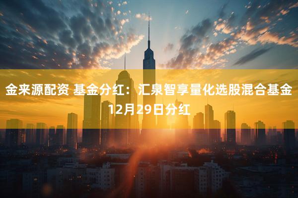金来源配资 基金分红:汇泉智享量化选股混合基金12月29日分红