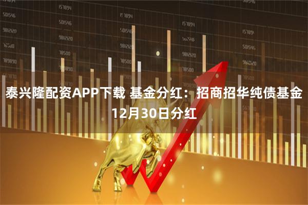 泰兴隆配资APP下载 基金分红:招商招华纯债基金12月30日分红