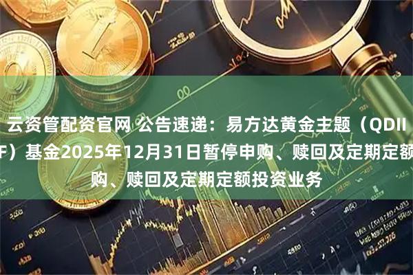 云资管配资官网 公告速递:易方达黄金主题(QDII-LOF-FOF)基金2025年12月31日暂停申购、赎回及定期定额投资业务