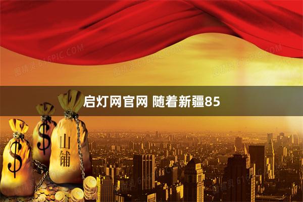 启灯网官网 随着新疆85