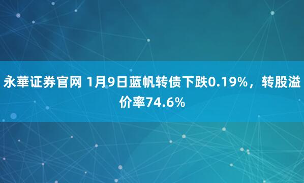 永華证券官网 1月9日蓝帆转债下跌0.19%，转股溢价率74.6%