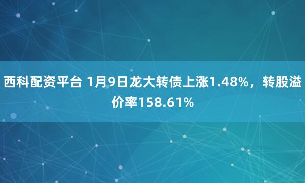 西科配资平台 1月9日龙大转债上涨1.48%，转股溢价率158.61%