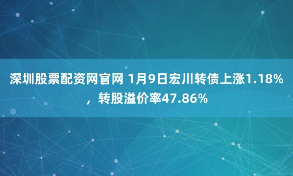 深圳股票配资网官网 1月9日宏川转债上涨1.18%，转股溢价率47.86%