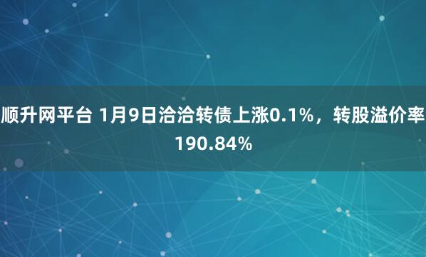 顺升网平台 1月9日洽洽转债上涨0.1%，转股溢价率190.84%