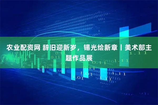 农业配资网 辞旧迎新岁，锡光绘新章丨美术部主题作品展