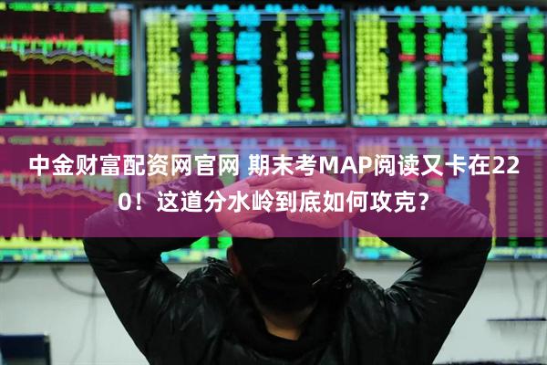 中金财富配资网官网 期末考MAP阅读又卡在220！这道分水岭到底如何攻克？