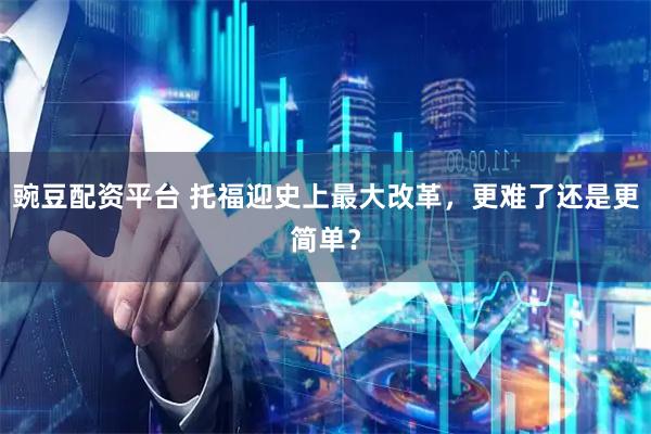 豌豆配资平台 托福迎史上最大改革，更难了还是更简单？