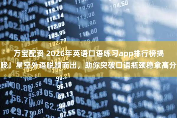 万宝配资 2026年英语口语练习app排行榜揭晓！星空外语脱颖而出，助你突破口语瓶颈稳拿高分