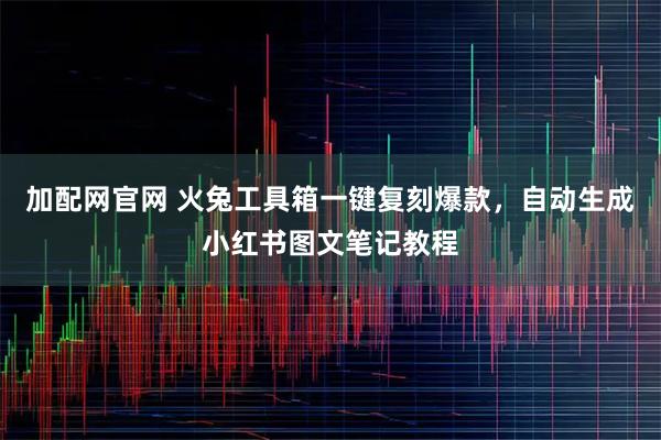 加配网官网 火兔工具箱一键复刻爆款，自动生成小红书图文笔记教程