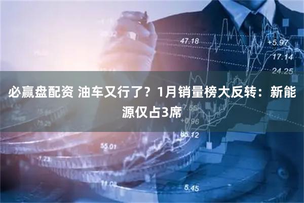 必赢盘配资 油车又行了？1月销量榜大反转：新能源仅占3席