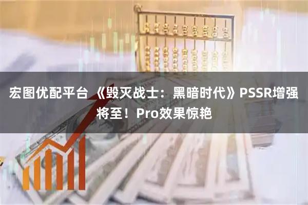 宏图优配平台 《毁灭战士：黑暗时代》PSSR增强将至！Pro效果惊艳