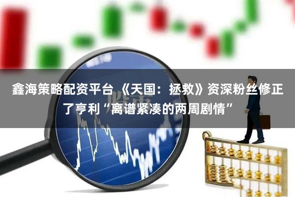 鑫海策略配资平台 《天国：拯救》资深粉丝修正了亨利“离谱紧凑的两周剧情”