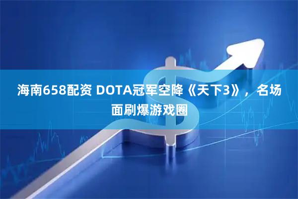 海南658配资 DOTA冠军空降《天下3》，名场面刷爆游戏圈