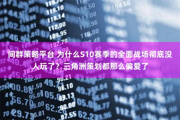 间群策略平台 为什么S10赛季的全面战场彻底没人玩了？三角洲策划都那么偏爱了