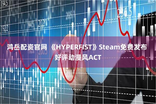 鸿岳配资官网 《HYPERFIST》Steam免费发布 好评动漫风ACT