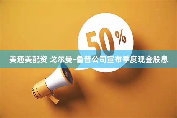 美通美配资 戈尔曼-鲁普公司宣布季度现金股息